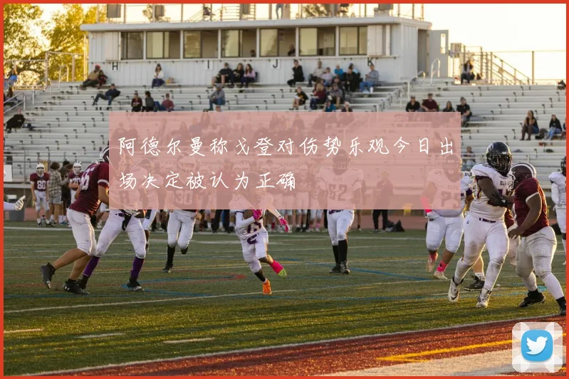 阿德尔曼称戈登对伤势乐观今日出场决定被认为正确