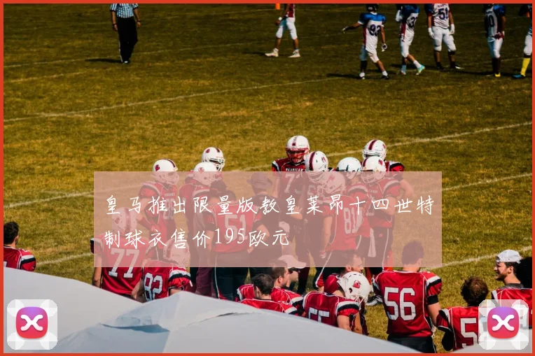 皇马推出限量版教皇莱昂十四世特制球衣售价195欧元