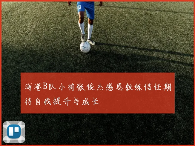 海港B队小将张俊杰感恩教练信任期待自我提升与成长