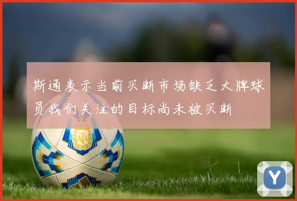 斯通表示当前买断市场缺乏大牌球员我们关注的目标尚未被买断