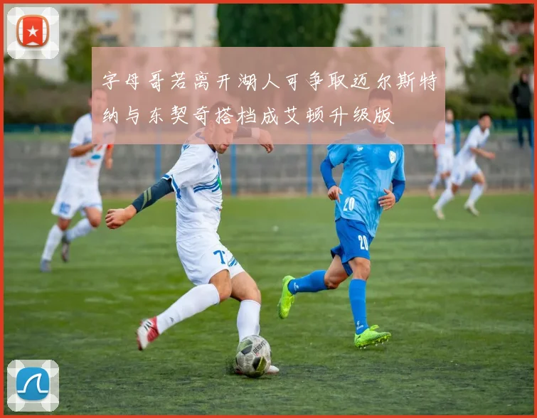 字母哥若离开湖人可争取迈尔斯特纳与东契奇搭档成艾顿升级版