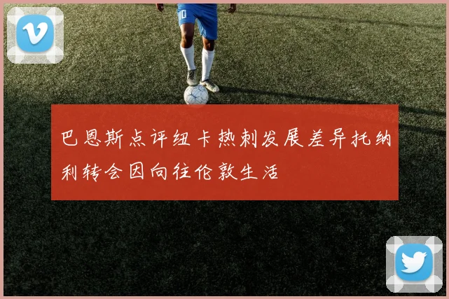 巴恩斯点评纽卡热刺发展差异托纳利转会因向往伦敦生活