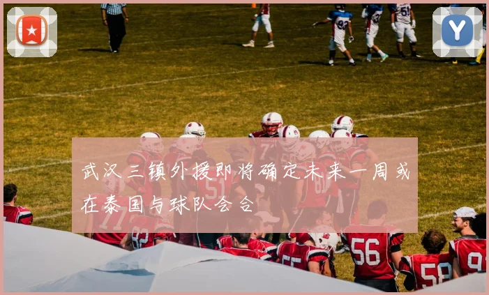 武汉三镇外援即将确定未来一周或在泰国与球队会合