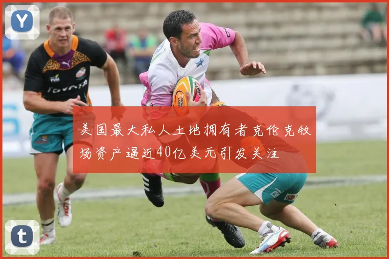 美国最大私人土地拥有者克伦克牧场资产逼近40亿美元引发关注