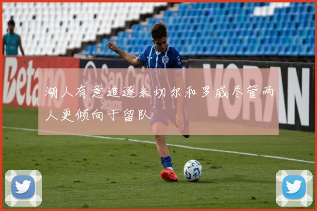 湖人有意追逐米切尔和罗威尽管两人更倾向于留队