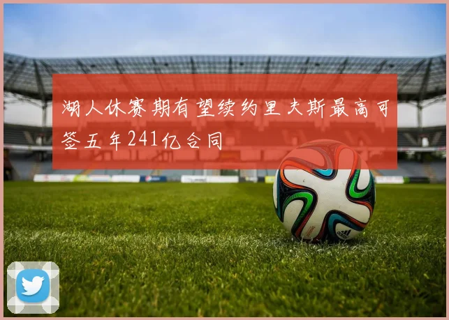 湖人休赛期有望续约里夫斯最高可签五年241亿合同