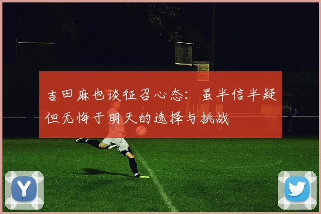 吉田麻也谈征召心态：虽半信半疑但无悔于明天的选择与挑战