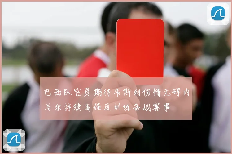 巴西队官员期待韦斯利伤情无碍内马尔持续高强度训练备战赛事