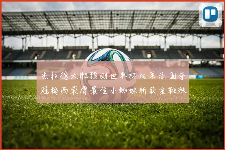 杰拉德大胆预测世界杯结果法国夺冠梅西荣膺最佳小蜘蛛斩获金靴殊荣