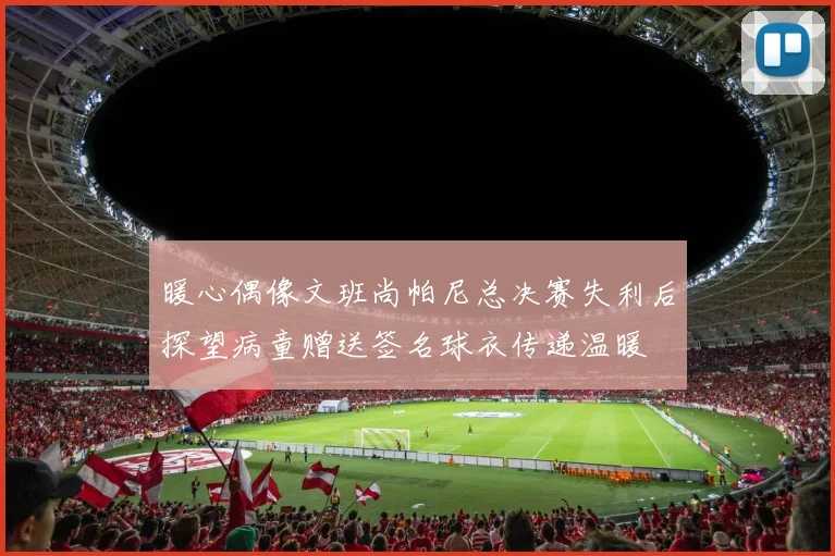 暖心偶像文班尚帕尼总决赛失利后探望病童赠送签名球衣传递温暖