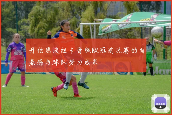 丹伯恩谈纽卡晋级欧冠淘汰赛的自豪感与球队努力成果