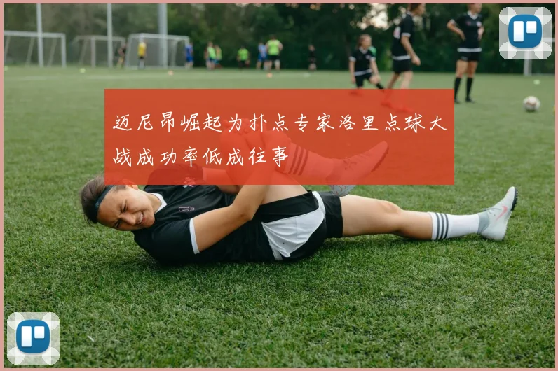 迈尼昂崛起为扑点专家洛里点球大战成功率低成往事