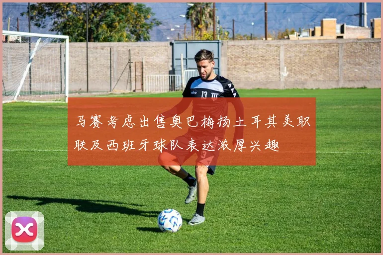 马赛考虑出售奥巴梅扬土耳其美职联及西班牙球队表达浓厚兴趣