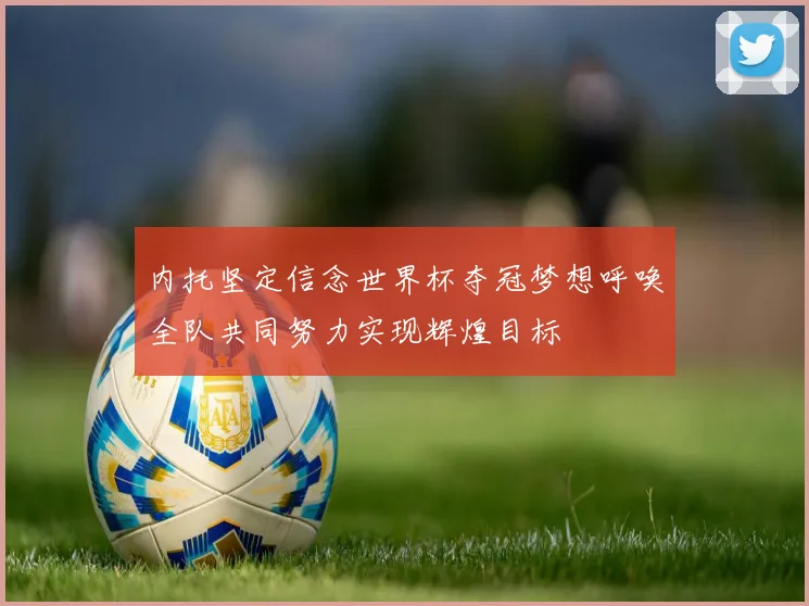 内托坚定信念世界杯夺冠梦想呼唤全队共同努力实现辉煌目标