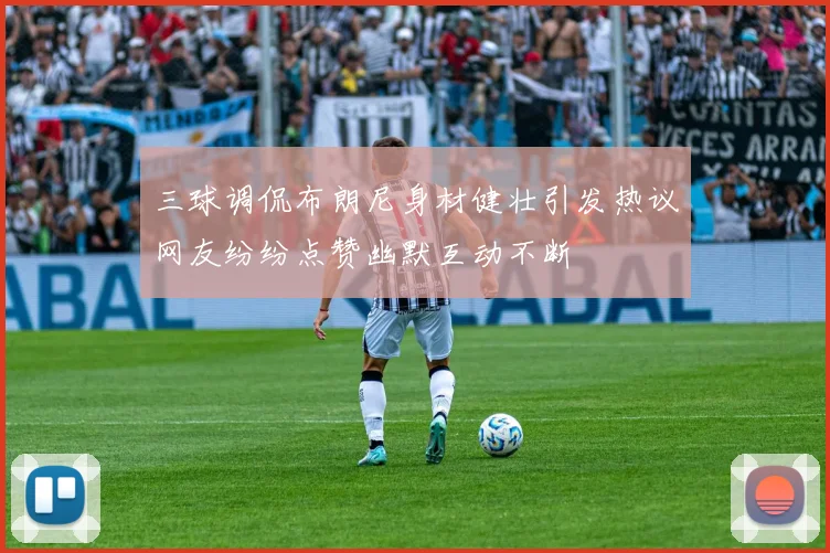 三球调侃布朗尼身材健壮引发热议网友纷纷点赞幽默互动不断