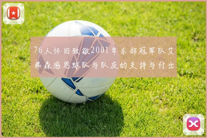76人怀旧致敬2001年东部冠军队艾弗森感恩球队与队友的支持与付出