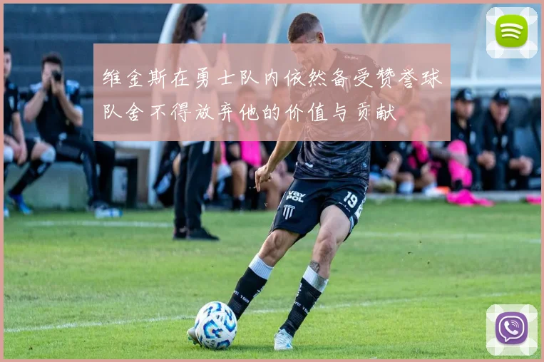 维金斯在勇士队内依然备受赞誉球队舍不得放弃他的价值与贡献
