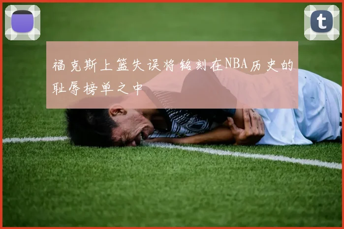 福克斯上篮失误将铭刻在NBA历史的耻辱榜单之中