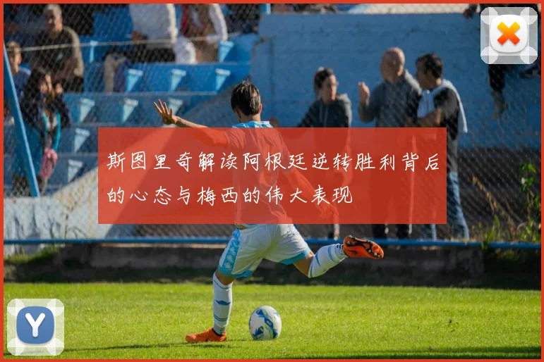 斯图里奇解读阿根廷逆转胜利背后的心态与梅西的伟大表现