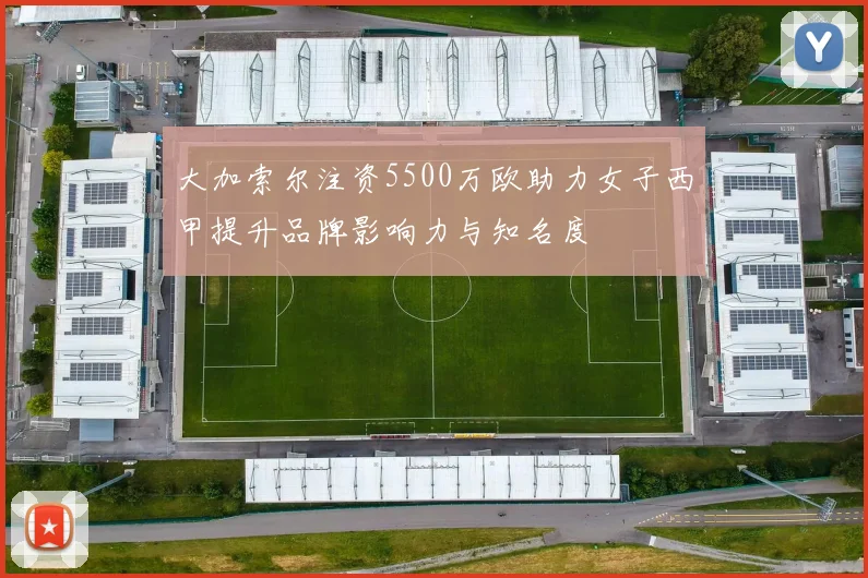 大加索尔注资5500万欧助力女子西甲提升品牌影响力与知名度
