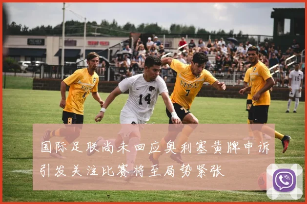 国际足联尚未回应奥利塞黄牌申诉引发关注比赛将至局势紧张