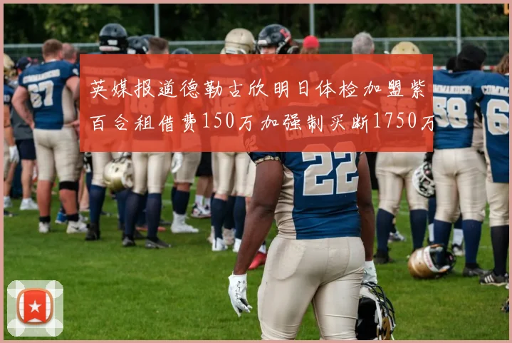 英媒报道德勒古欣明日体检加盟紫百合租借费150万加强制买断1750万